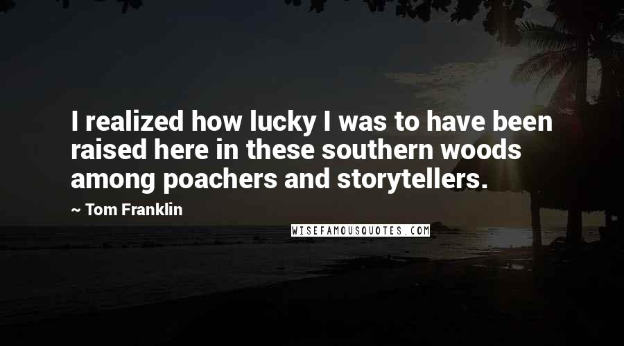 Tom Franklin Quotes: I realized how lucky I was to have been raised here in these southern woods among poachers and storytellers.