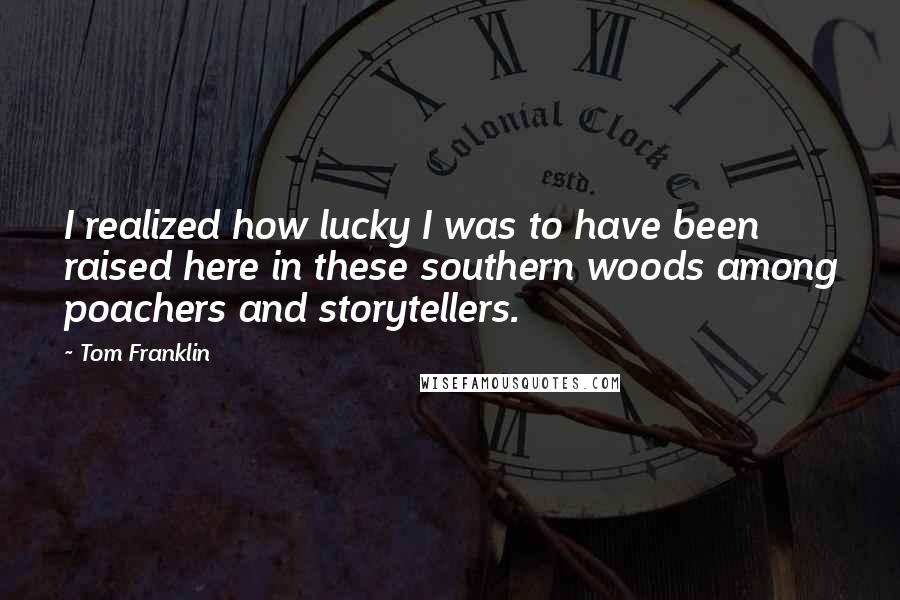 Tom Franklin Quotes: I realized how lucky I was to have been raised here in these southern woods among poachers and storytellers.