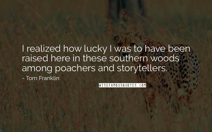 Tom Franklin Quotes: I realized how lucky I was to have been raised here in these southern woods among poachers and storytellers.