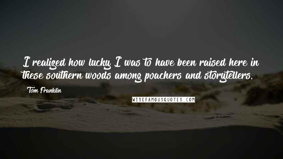 Tom Franklin Quotes: I realized how lucky I was to have been raised here in these southern woods among poachers and storytellers.