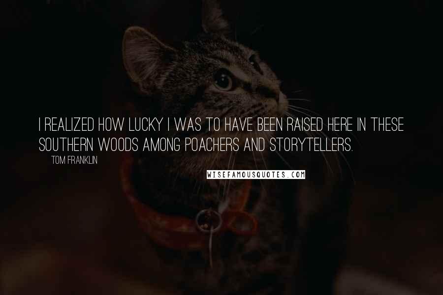 Tom Franklin Quotes: I realized how lucky I was to have been raised here in these southern woods among poachers and storytellers.