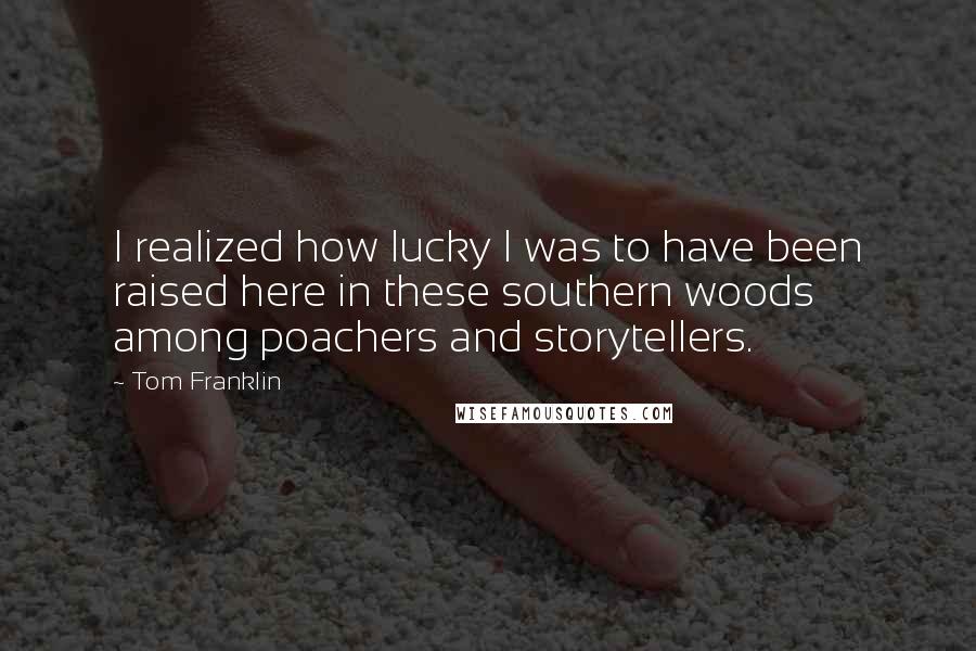 Tom Franklin Quotes: I realized how lucky I was to have been raised here in these southern woods among poachers and storytellers.