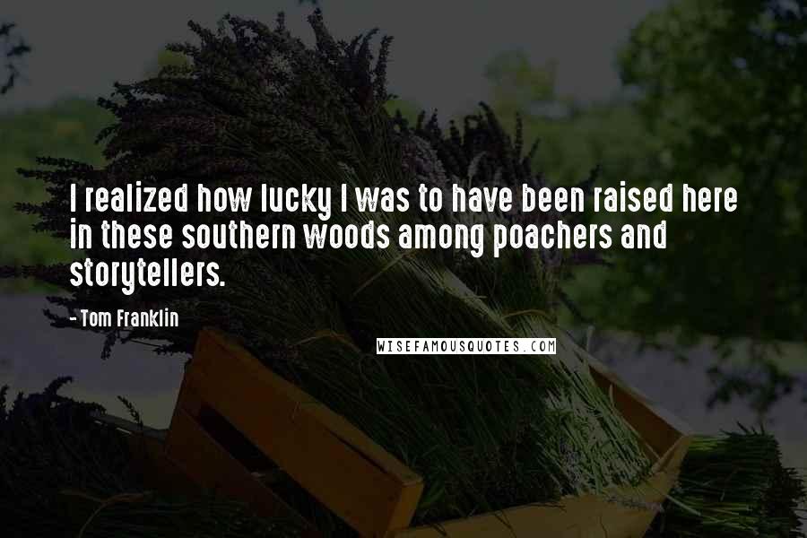 Tom Franklin Quotes: I realized how lucky I was to have been raised here in these southern woods among poachers and storytellers.