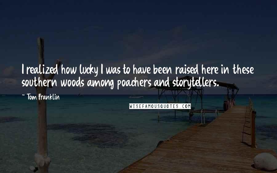 Tom Franklin Quotes: I realized how lucky I was to have been raised here in these southern woods among poachers and storytellers.