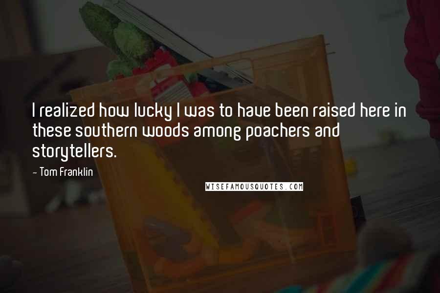 Tom Franklin Quotes: I realized how lucky I was to have been raised here in these southern woods among poachers and storytellers.