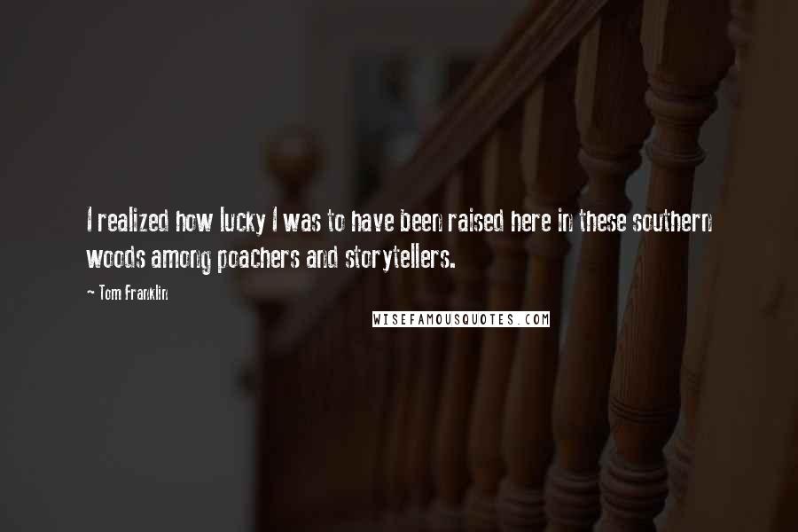 Tom Franklin Quotes: I realized how lucky I was to have been raised here in these southern woods among poachers and storytellers.