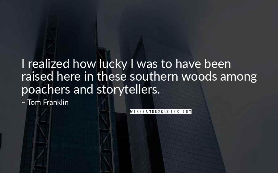 Tom Franklin Quotes: I realized how lucky I was to have been raised here in these southern woods among poachers and storytellers.