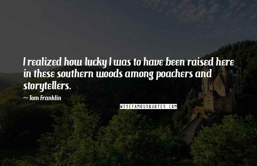 Tom Franklin Quotes: I realized how lucky I was to have been raised here in these southern woods among poachers and storytellers.