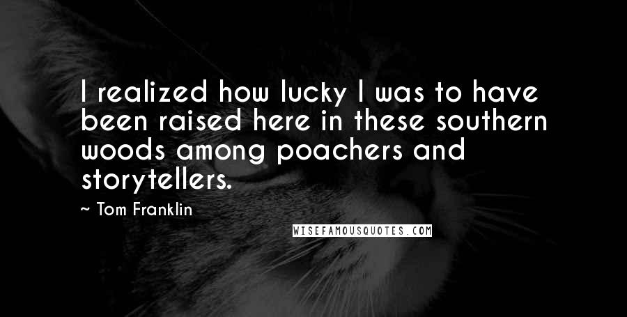 Tom Franklin Quotes: I realized how lucky I was to have been raised here in these southern woods among poachers and storytellers.