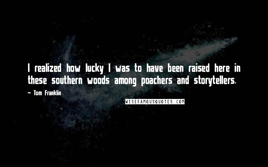 Tom Franklin Quotes: I realized how lucky I was to have been raised here in these southern woods among poachers and storytellers.