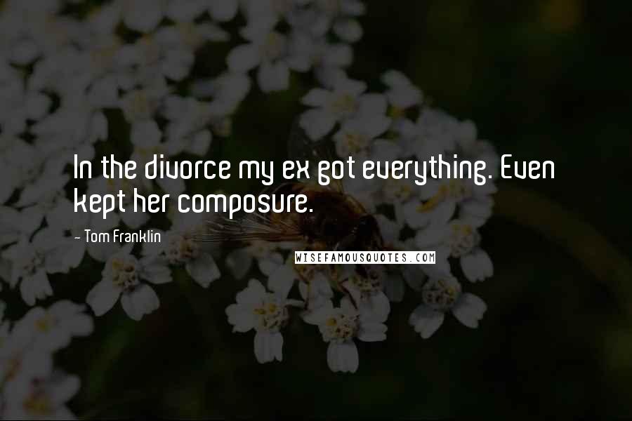 Tom Franklin Quotes: In the divorce my ex got everything. Even kept her composure.