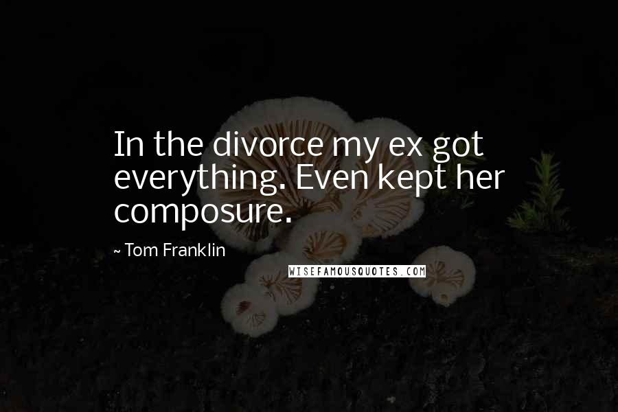 Tom Franklin Quotes: In the divorce my ex got everything. Even kept her composure.