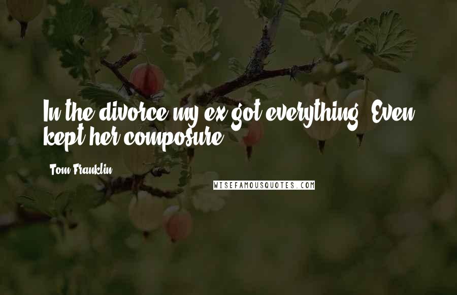 Tom Franklin Quotes: In the divorce my ex got everything. Even kept her composure.