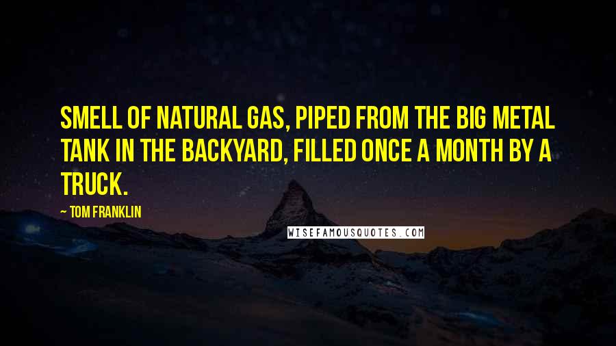 Tom Franklin Quotes: Smell of natural gas, piped from the big metal tank in the backyard, filled once a month by a truck.