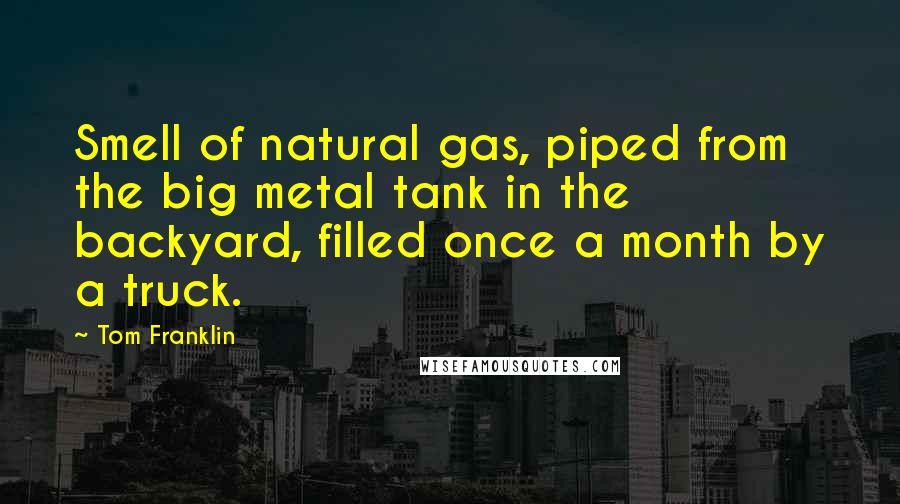 Tom Franklin Quotes: Smell of natural gas, piped from the big metal tank in the backyard, filled once a month by a truck.