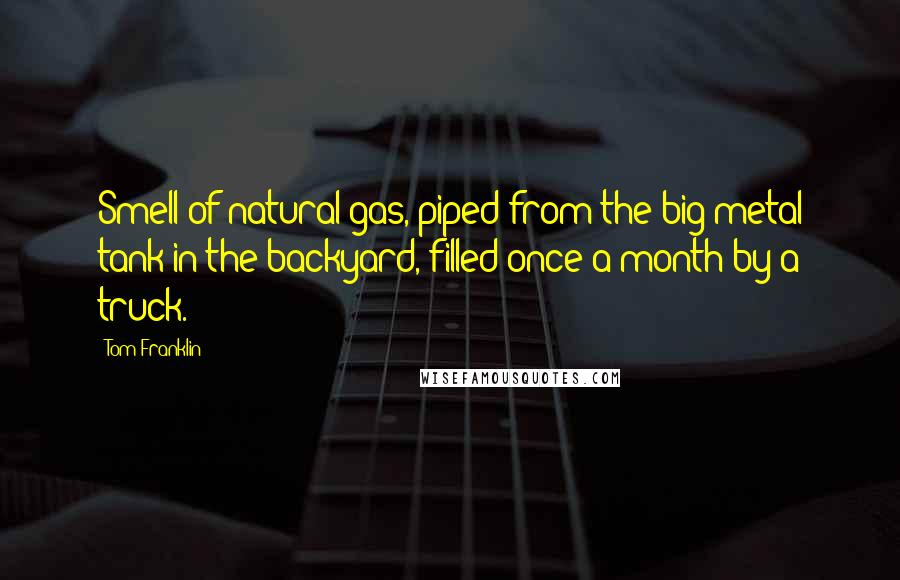 Tom Franklin Quotes: Smell of natural gas, piped from the big metal tank in the backyard, filled once a month by a truck.