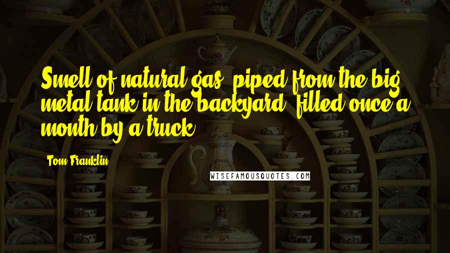 Tom Franklin Quotes: Smell of natural gas, piped from the big metal tank in the backyard, filled once a month by a truck.