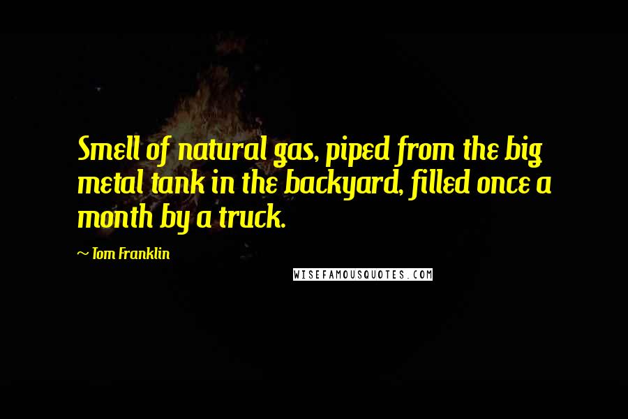 Tom Franklin Quotes: Smell of natural gas, piped from the big metal tank in the backyard, filled once a month by a truck.