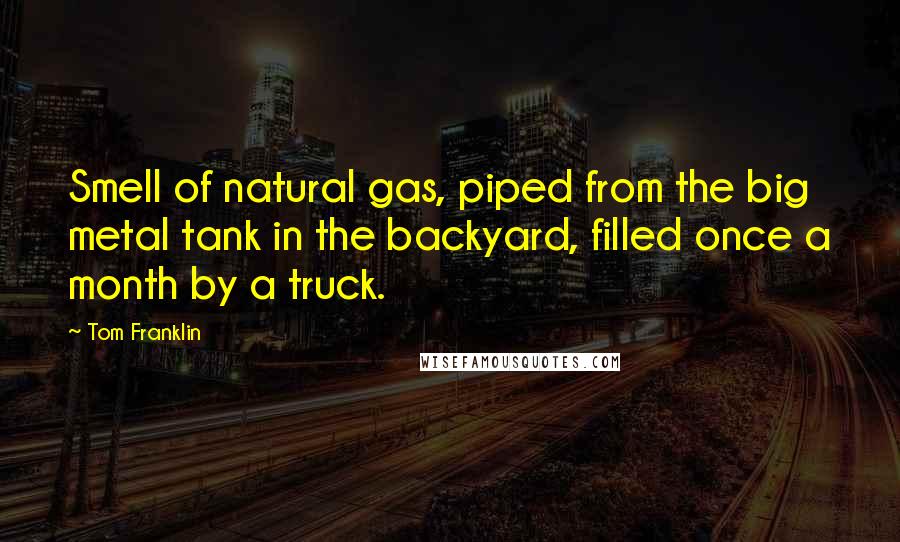 Tom Franklin Quotes: Smell of natural gas, piped from the big metal tank in the backyard, filled once a month by a truck.