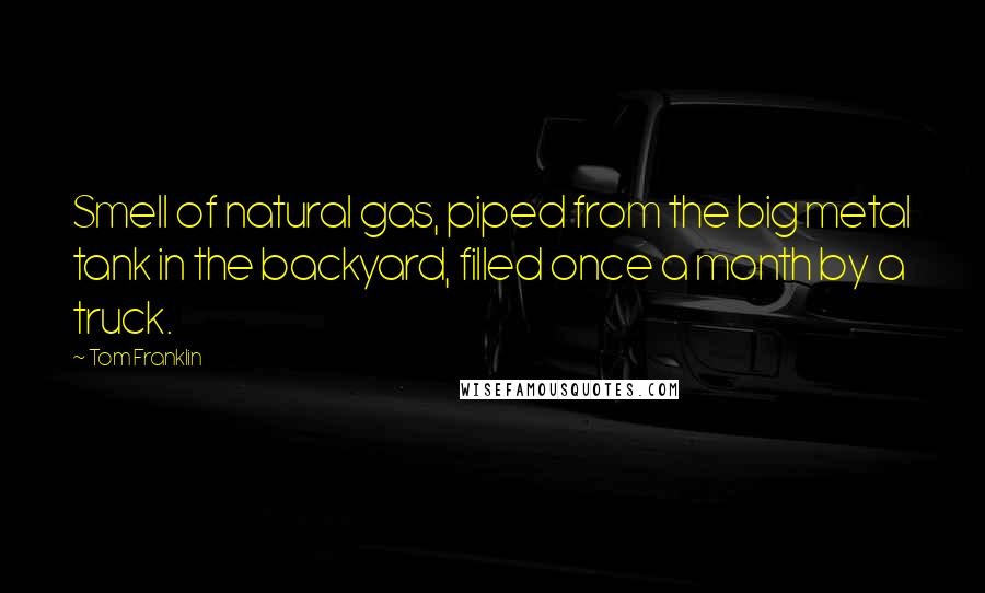 Tom Franklin Quotes: Smell of natural gas, piped from the big metal tank in the backyard, filled once a month by a truck.