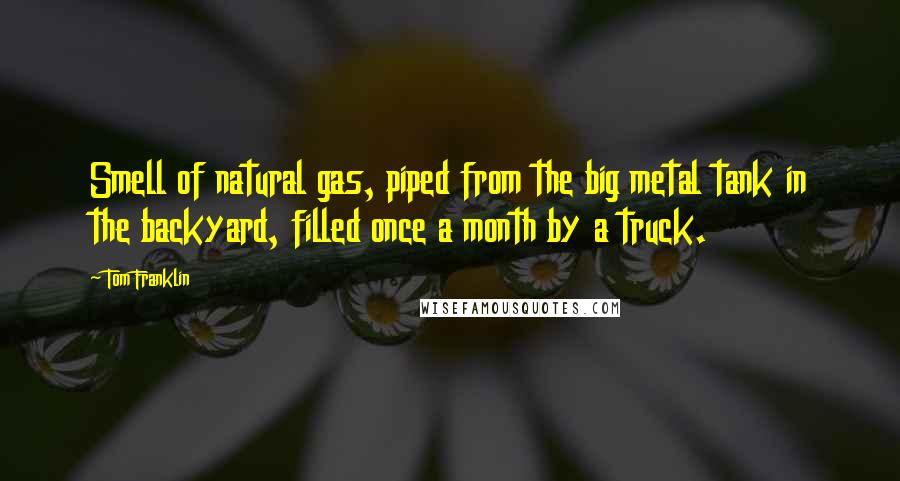 Tom Franklin Quotes: Smell of natural gas, piped from the big metal tank in the backyard, filled once a month by a truck.