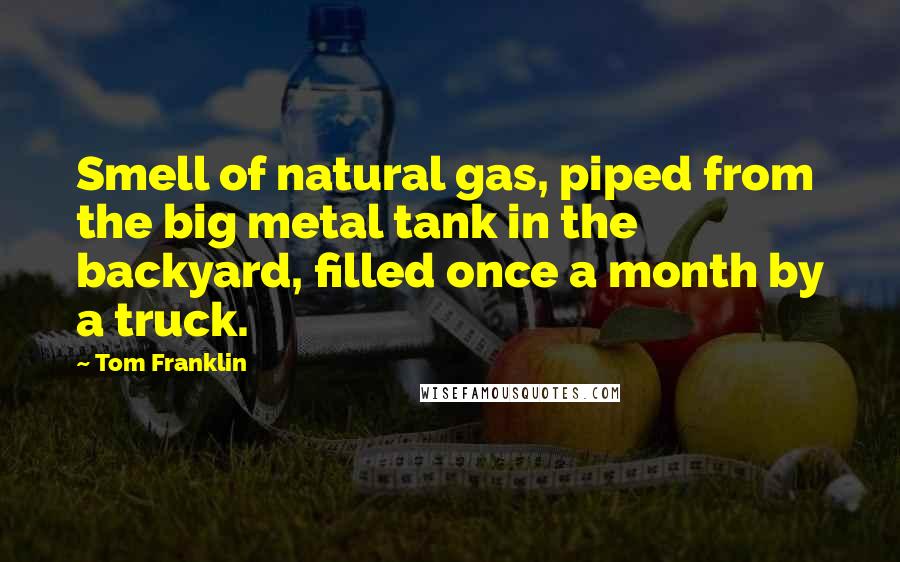 Tom Franklin Quotes: Smell of natural gas, piped from the big metal tank in the backyard, filled once a month by a truck.