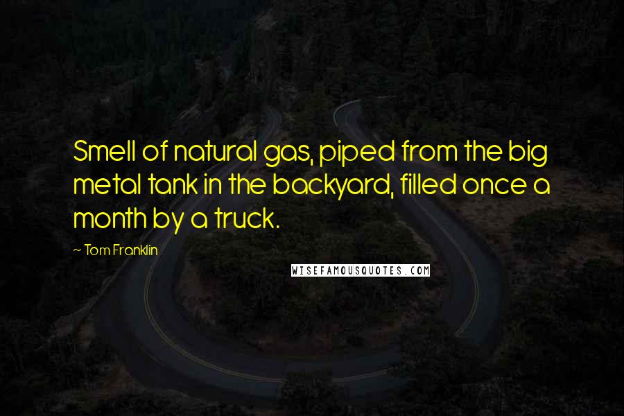 Tom Franklin Quotes: Smell of natural gas, piped from the big metal tank in the backyard, filled once a month by a truck.