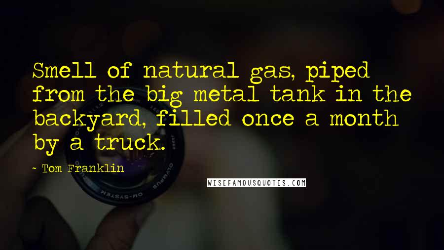 Tom Franklin Quotes: Smell of natural gas, piped from the big metal tank in the backyard, filled once a month by a truck.