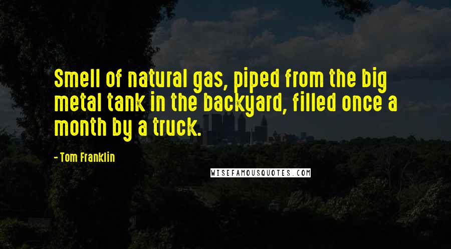 Tom Franklin Quotes: Smell of natural gas, piped from the big metal tank in the backyard, filled once a month by a truck.