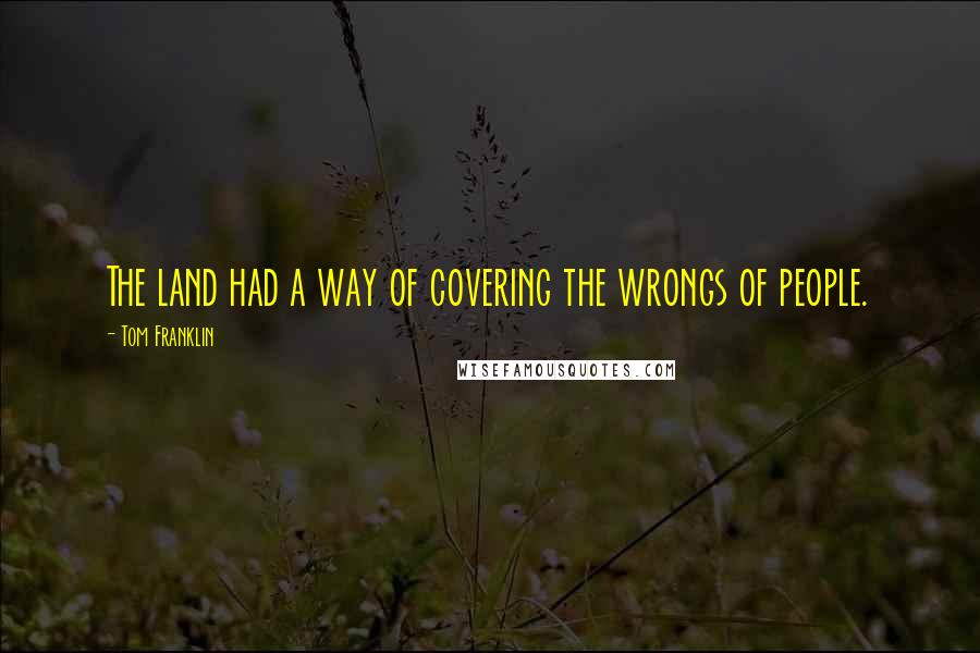 Tom Franklin Quotes: The land had a way of covering the wrongs of people.