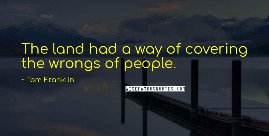 Tom Franklin Quotes: The land had a way of covering the wrongs of people.