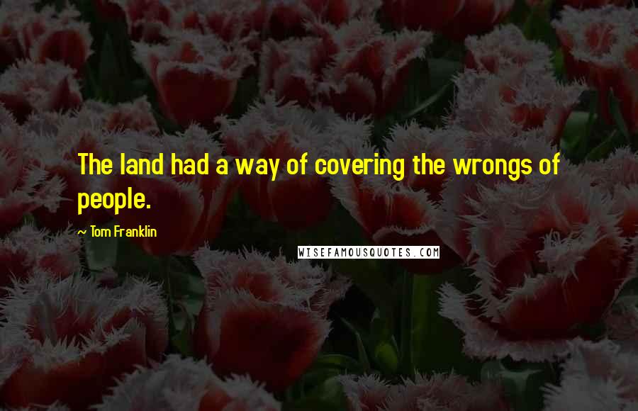 Tom Franklin Quotes: The land had a way of covering the wrongs of people.