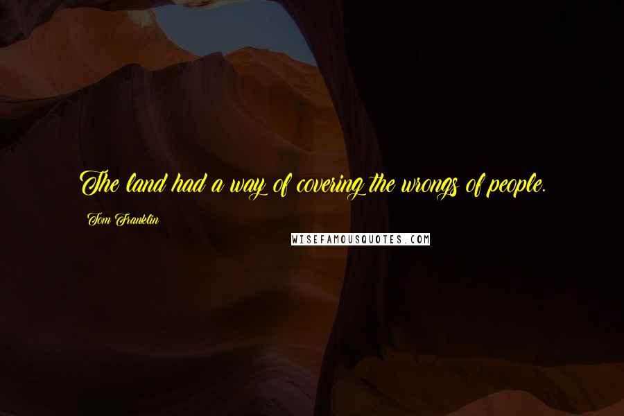 Tom Franklin Quotes: The land had a way of covering the wrongs of people.