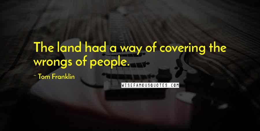 Tom Franklin Quotes: The land had a way of covering the wrongs of people.