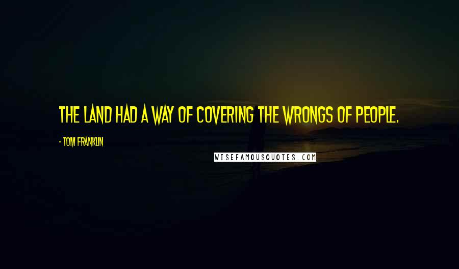 Tom Franklin Quotes: The land had a way of covering the wrongs of people.