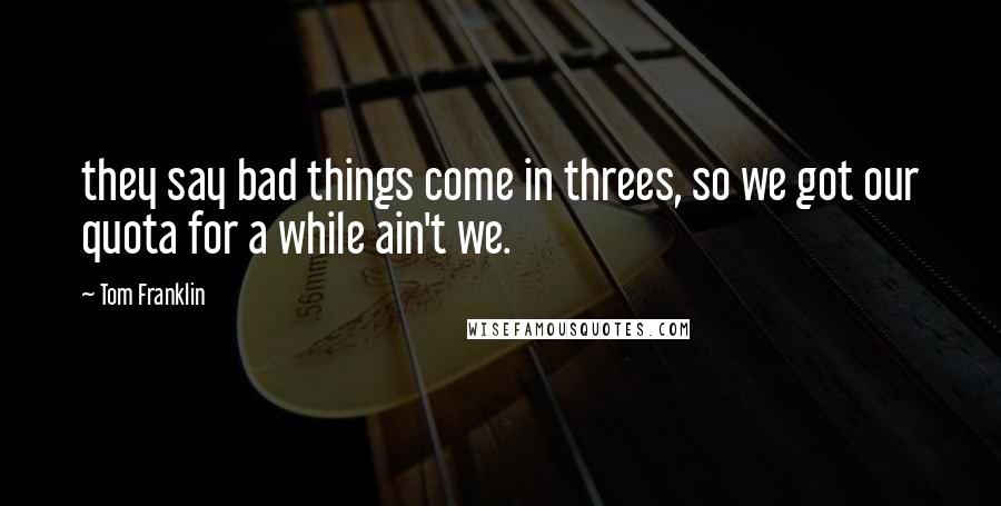 Tom Franklin Quotes: they say bad things come in threes, so we got our quota for a while ain't we.