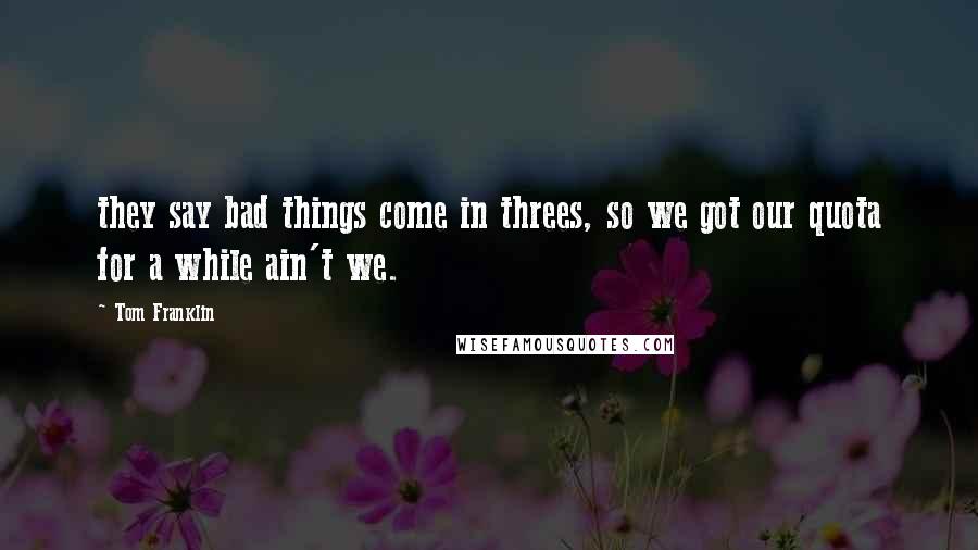 Tom Franklin Quotes: they say bad things come in threes, so we got our quota for a while ain't we.