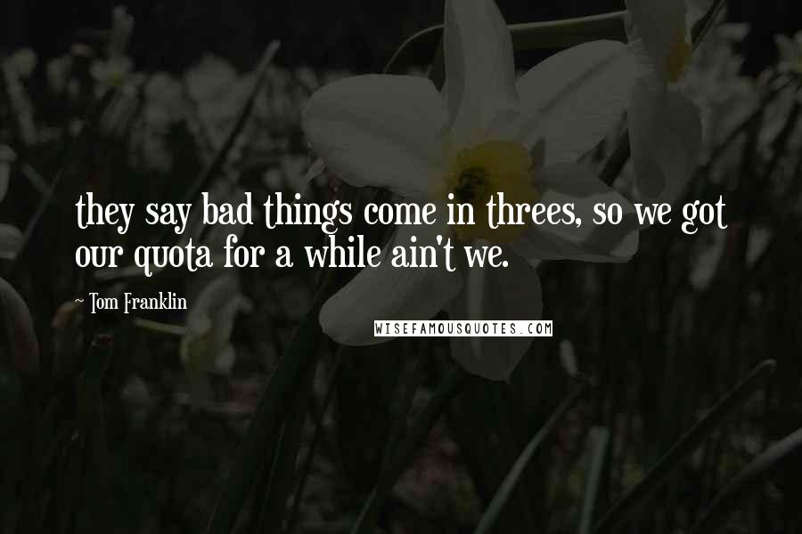 Tom Franklin Quotes: they say bad things come in threes, so we got our quota for a while ain't we.