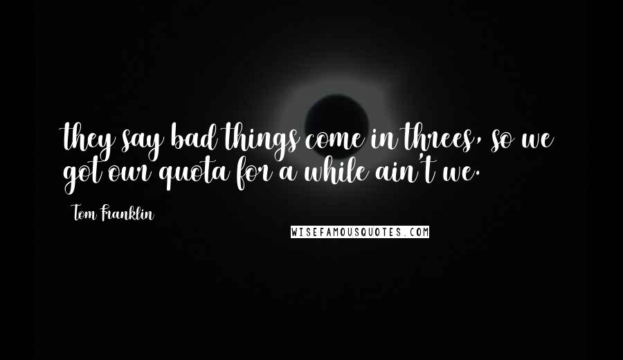 Tom Franklin Quotes: they say bad things come in threes, so we got our quota for a while ain't we.