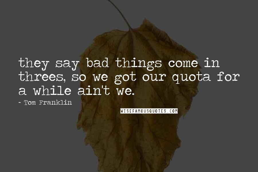 Tom Franklin Quotes: they say bad things come in threes, so we got our quota for a while ain't we.