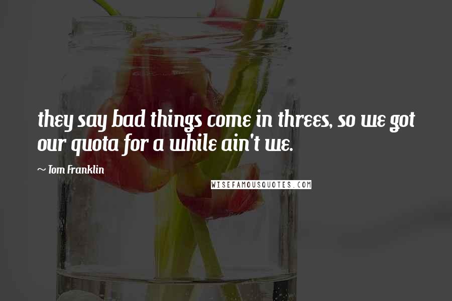 Tom Franklin Quotes: they say bad things come in threes, so we got our quota for a while ain't we.