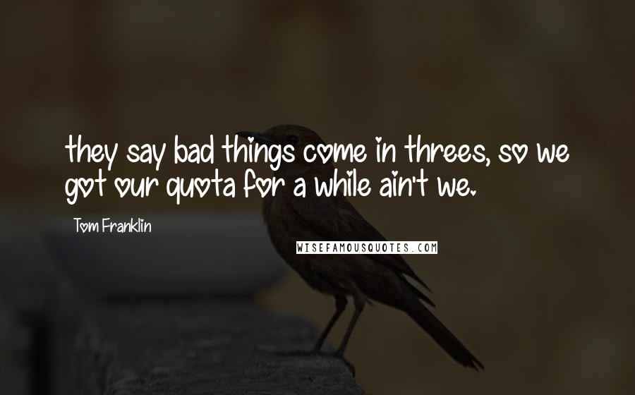 Tom Franklin Quotes: they say bad things come in threes, so we got our quota for a while ain't we.