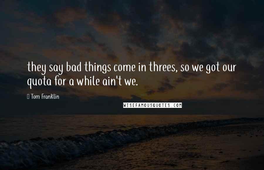 Tom Franklin Quotes: they say bad things come in threes, so we got our quota for a while ain't we.