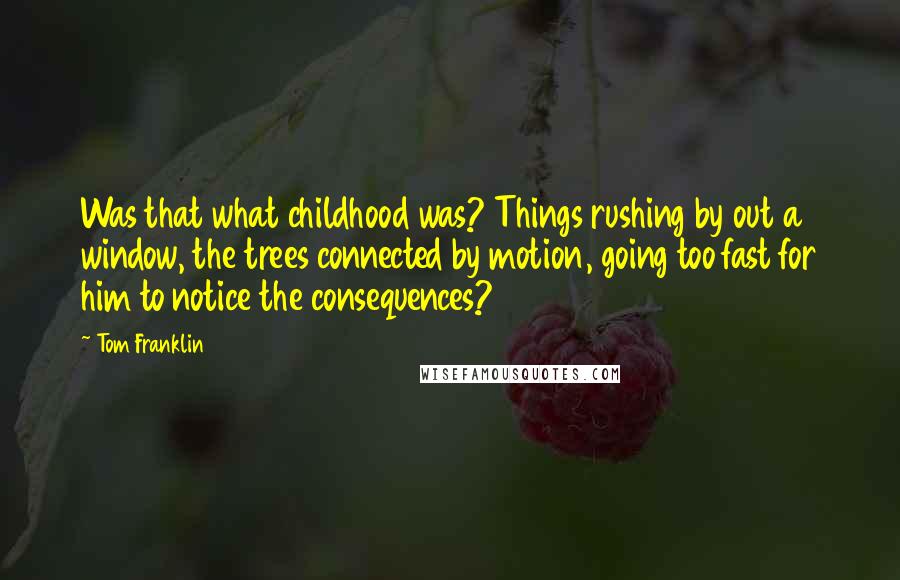 Tom Franklin Quotes: Was that what childhood was? Things rushing by out a window, the trees connected by motion, going too fast for him to notice the consequences?