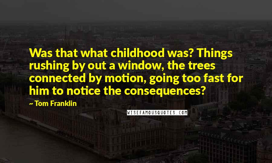 Tom Franklin Quotes: Was that what childhood was? Things rushing by out a window, the trees connected by motion, going too fast for him to notice the consequences?