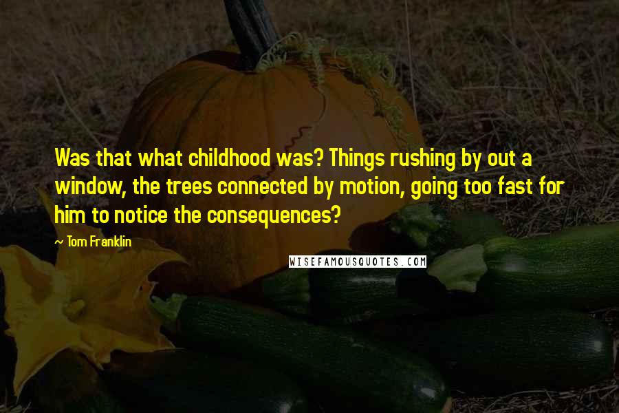 Tom Franklin Quotes: Was that what childhood was? Things rushing by out a window, the trees connected by motion, going too fast for him to notice the consequences?