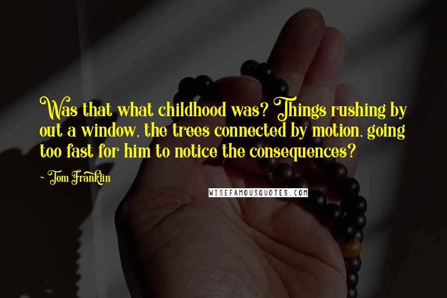 Tom Franklin Quotes: Was that what childhood was? Things rushing by out a window, the trees connected by motion, going too fast for him to notice the consequences?