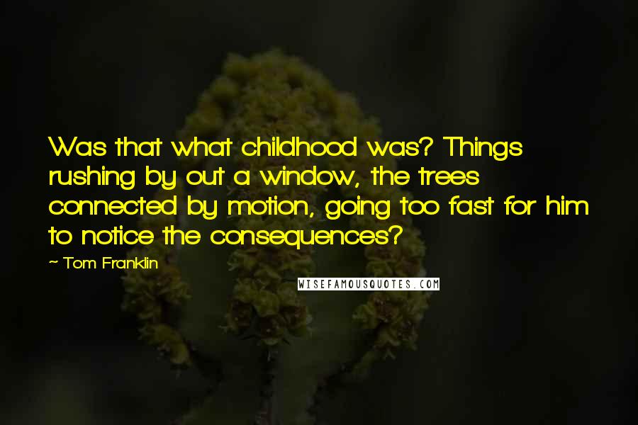 Tom Franklin Quotes: Was that what childhood was? Things rushing by out a window, the trees connected by motion, going too fast for him to notice the consequences?