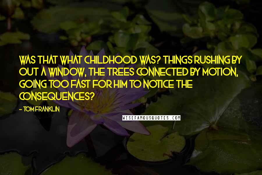 Tom Franklin Quotes: Was that what childhood was? Things rushing by out a window, the trees connected by motion, going too fast for him to notice the consequences?