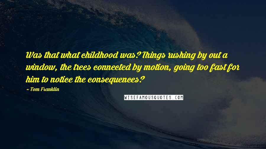 Tom Franklin Quotes: Was that what childhood was? Things rushing by out a window, the trees connected by motion, going too fast for him to notice the consequences?